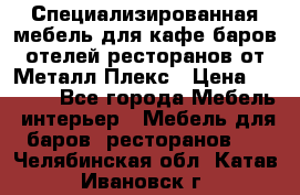 Специализированная мебель для кафе,баров,отелей,ресторанов от Металл Плекс › Цена ­ 5 000 - Все города Мебель, интерьер » Мебель для баров, ресторанов   . Челябинская обл.,Катав-Ивановск г.